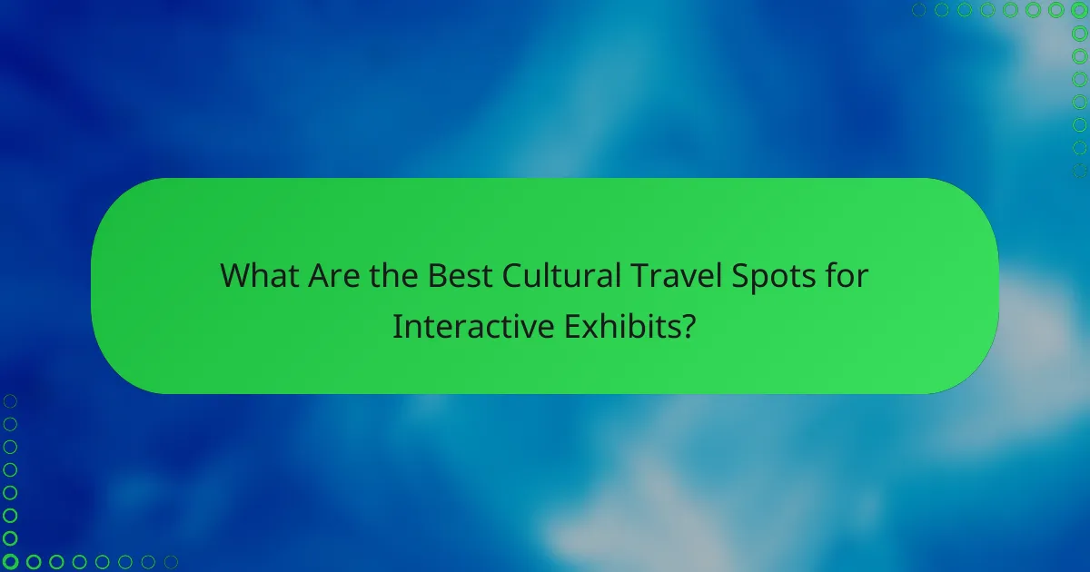 What Are the Best Cultural Travel Spots for Interactive Exhibits?