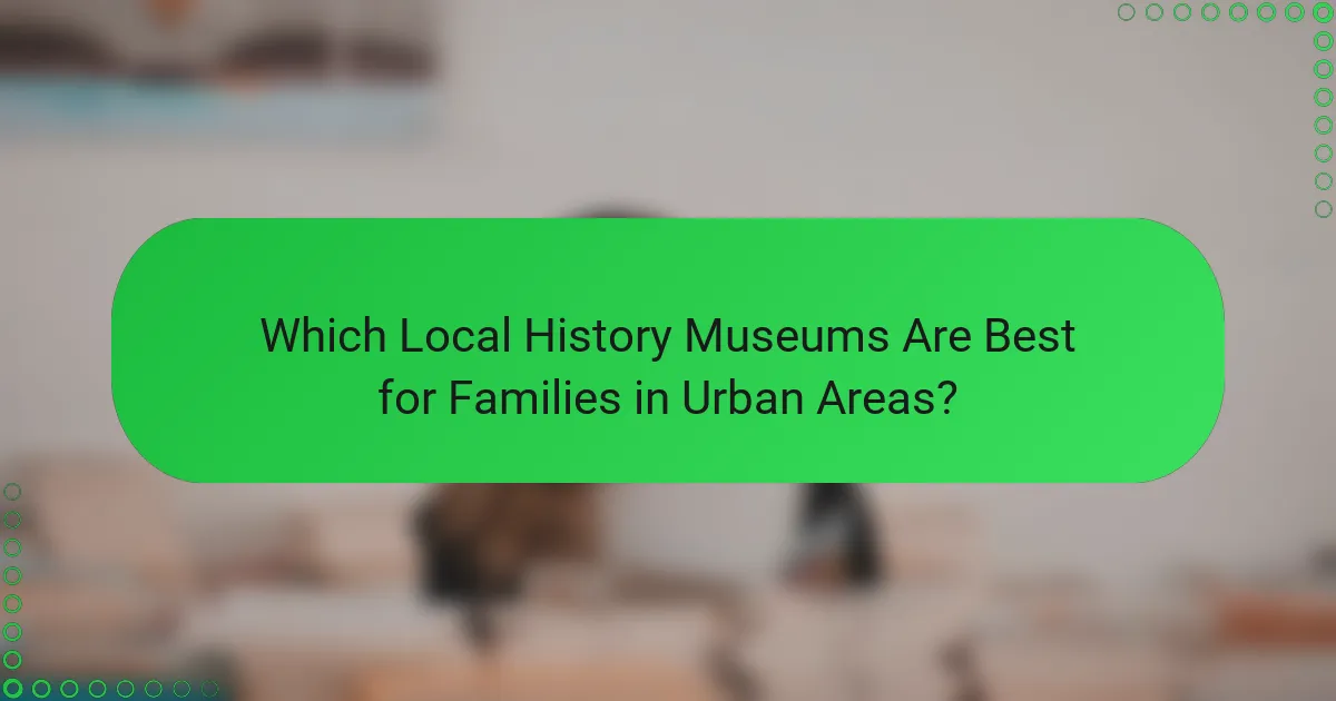 Which Local History Museums Are Best for Families in Urban Areas?